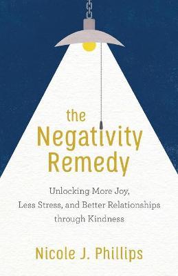 The Negativity Remedy: Unlocking More Joy, Less Stress, and Better Relationships Through Kindness - Nicole J. Phillips