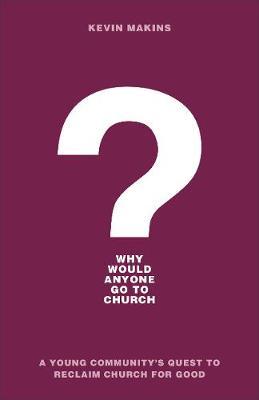 Why Would Anyone Go to Church?: A Young Community's Quest to Reclaim Church for Good - Kevin Makins