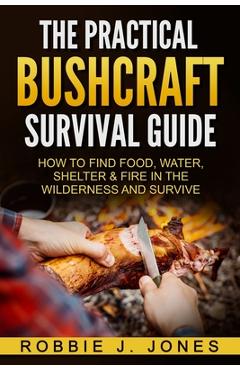 Poza produsului The Practical Bushcraft Survival Guide: How to Find Food, Water, Shelter & Fire In The Wilderness and Survive - Robbie J. Jones