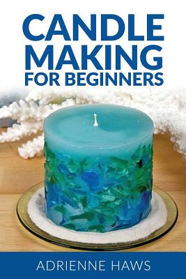 Candle Making for Beginners: Step by Step Guide to Making Your Own Candles at Home: Simple and Easy! - Adrienne Haws