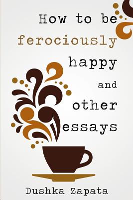 How To Be Ferociously Happy: and other essays - Cocea Mihaela