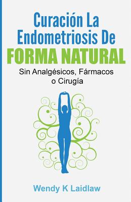 Curaci�n La Endometriosis de Forma Natural: Sin Analgesicos, Farmacos Ni Cirugia - Wendy K. Laidlaw