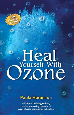 Heal Yourself With Ozone: Practical Suggestions For Oxygen Based Approaches To Healing - Paula Horan Ph. D.