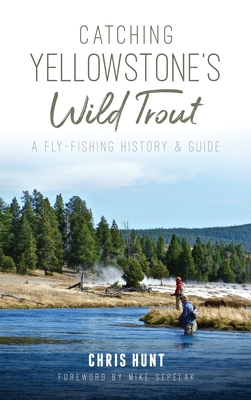 Catching Yellowstone's Wild Trout: A Fly-Fishing History and Guide - Chris Hunt