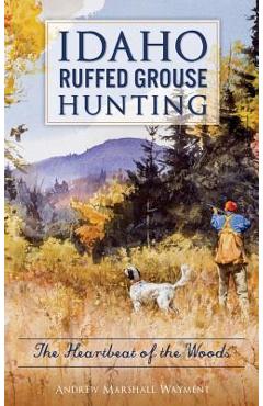 Coperta cărții 'Idaho Ruffed Grouse Hunting: The Heartbeat of the Woods - Andrew Marshall Wayment'