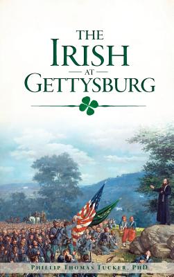 The Irish at Gettysburg - Phillip Thomas Tucker Phd