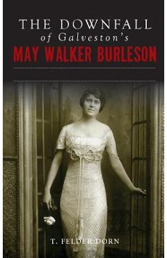 Coperta cărții 'The Downfall of Galveston's May Walker Burleson: Texas Society Marriage & Carolina Murder Scandal - T. Felder Dorn'
