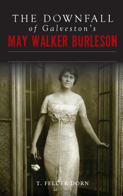 Coperta cărții 'The Downfall of Galveston's May Walker Burleson: Texas Society Marriage & Carolina Murder Scandal - T. Felder Dorn'