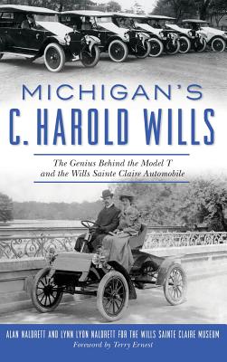 Michigan's C. Harold Wills: The Genius Behind the Model T and the Wills Sainte Claire Automobile - Alan Naldrett