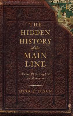 The Hidden History of the Main Line: From Philadelphia to Malvern - Mark E. Dixon