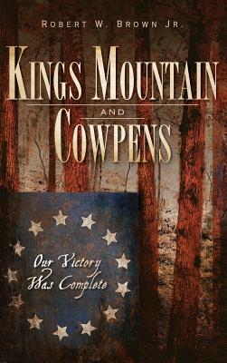 Kings Mountain and Cowpens: Our Victory Was Complete - Robert W. Brown