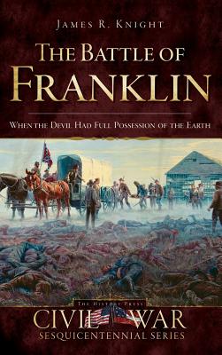 The Battle of Franklin: When the Devil Had Full Possession of the Earth - James Knight