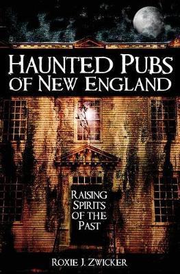 Haunted Pubs of New England: Raising Spirits of the Past - Roxie Zwicker