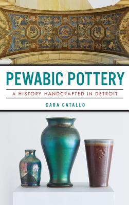Pewabic Pottery: A History Handcrafted in Detroit - Cara Catallo