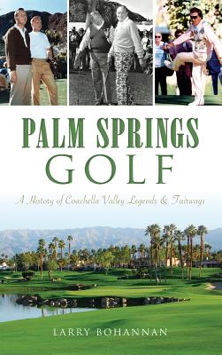 Palm Springs Golf: A History of Coachella Valley Legends & Fairways - Larry Bohannan