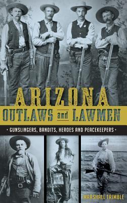 Arizona Outlaws and Lawmen: Gunslingers, Bandits, Heroes and Peacekeepers - Marshall Trimble
