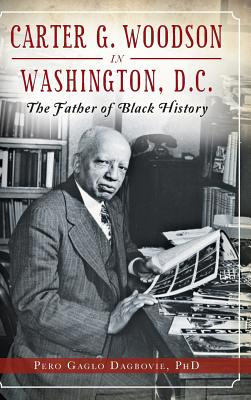 Carter G. Woodson in Washington, D.C.: The Father of Black History - Pero Gaglo Dagbovie