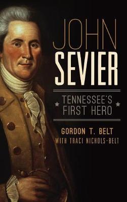 John Sevier: Tennessee's First Hero - Gordon T. Belt