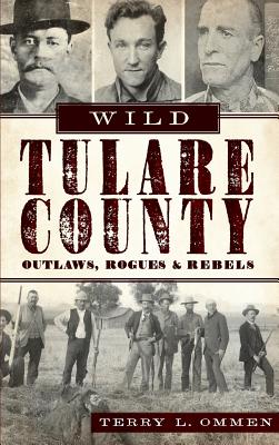 Wild Tulare County: Outlaws, Rogues & Rebels - Terry L. Ommen