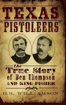 Texas Pistoleers: The True Story of Ben Thompson and King Fisher - G. R. Williamson