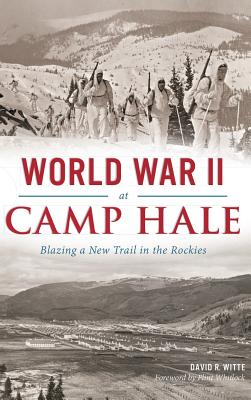 World War II at Camp Hale: Blazing a New Trail in the Rockies - David R. Witte