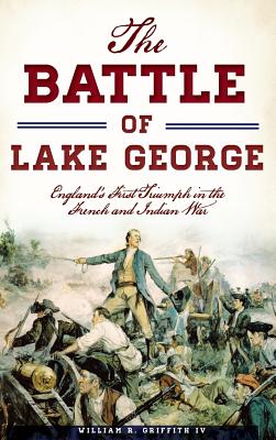 The Battle of Lake George: England's First Triumph in the French and Indian War - William R. Griffith