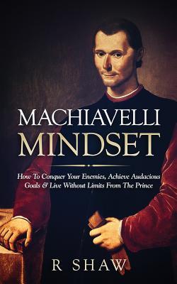 Machiavelli Mindset: How to Conquer Your Enemies, Achieve Audacious Goals & Live Without Limits from the Prince - R. Shaw