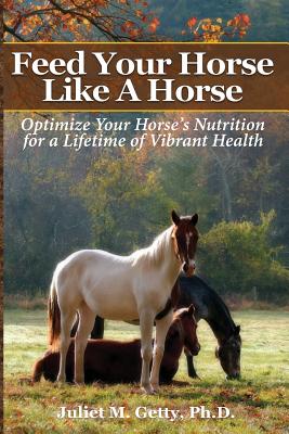Feed Your Horse Like A Horse: Optimize your horse's nutrition for a lifetime of vibrant health - Juliet M. Getty Ph. D.