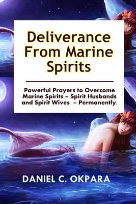 Deliverance from Marine Spirits: Powerful Prayers to Overcome Marine Spirits - Spirit Husbands and Spirit Wives - Permanently. - Daniel C. Okpara