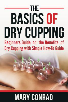 The Basics of Dry Cupping: Beginners Guide on the Benefits of Dry Cupping with a Simple How-To Guide - Mary Conrad