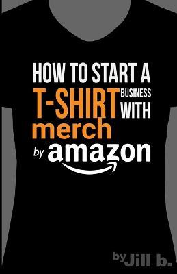 How to Start a T-Shirt Business on Merch by Amazon (Booklet): A Quick Guide to Researching, Designing & Selling Shirts Online - Jill Bong