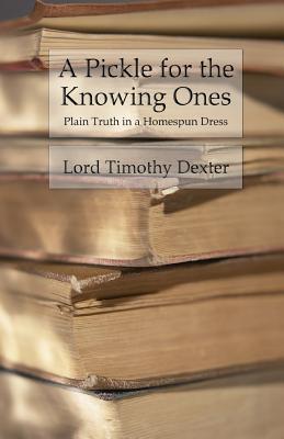 A Pickle for the Knowing Ones: Plain Truth in a Homespun Dress - Timothy Dexter