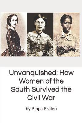 Unvanquished: How Women of the South Survived the Civil War: In Their Own Words - Pippa Pralen