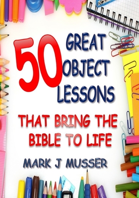 50 Great Object Lessons That Bring the Bible to Life - Mark J. Musser