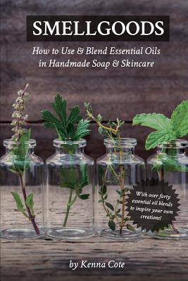 Smellgoods: How to Use & Blend Essential Oils in Handmade Soap & Skincare - Kendra A. Cote