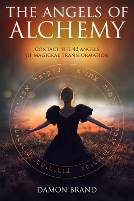 The Angels of Alchemy: Contact the 42 Angels of Magickal Transformation - Damon Brand