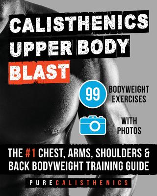 Calisthenics: Upper Body BLAST: 99 Bodyweight Exercises - The #1 Chest, Arms, Shoulders & Back Bodyweight Training Guide - Pure Calisthenics