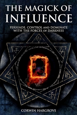 The Magick of Influence: Persuade, Control and Dominate with the Forces of Darkness - Corwin Hargrove