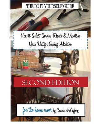 How to Select, Service, Repair & Maintain Your Vintage Sewing Machine: Second Edition - Connie Mccaffery