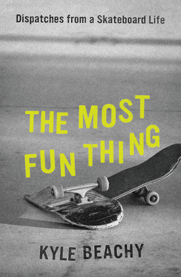 The Most Fun Thing: Dispatches from a Skateboard Life - Kyle Beachy