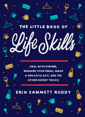 The Little Book of Life Skills: Deal with Dinner, Manage Your Email, Make a Graceful Exit, and 152 Other Expert Tricks - Erin Zammett Ruddy