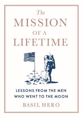 The Mission of a Lifetime: Lessons from the Men Who Went to the Moon - Basil Hero