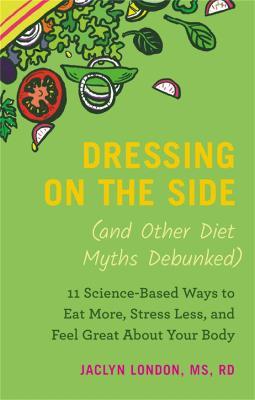 Dressing on the Side (and Other Diet Myths Debunked): 11 Science-Based Ways to Eat More, Stress Less, and Feel Great about Your Body - Jaclyn London