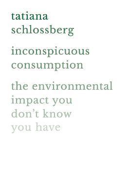 Inconspicuous Consumption: The Environmental Impact You Don't Know You Have - Tatiana Schlossberg