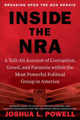 Inside the NRA: A Tell-All Account of Corruption, Greed, and Paranoia Within the Most Powerful Political Group in America - Joshua L. Powell