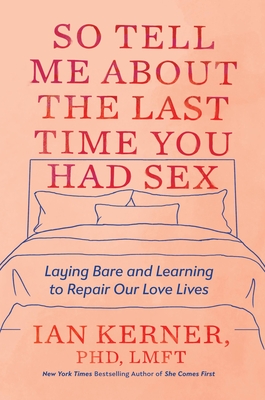 So Tell Me about the Last Time You Had Sex: Laying Bare and Learning to Repair Our Love Lives - Ian Kerner
