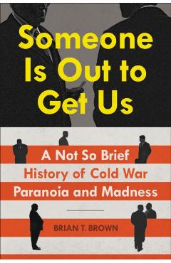 Someone Is Out to Get Us: A Not So Brief History of Cold War Paranoia and Madness - Brian Brown