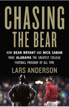 Chasing the Bear: How Bear Bryant and Nick Saban Made Alabama the Greatest College Football Program of All Time - Lars Anderson