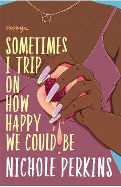 Sometimes I Trip on How Happy We Could Be - Nichole Perkins