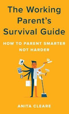 The Working Parent's Survival Guide: How to Parent Smarter Not Harder - Anita Cleare